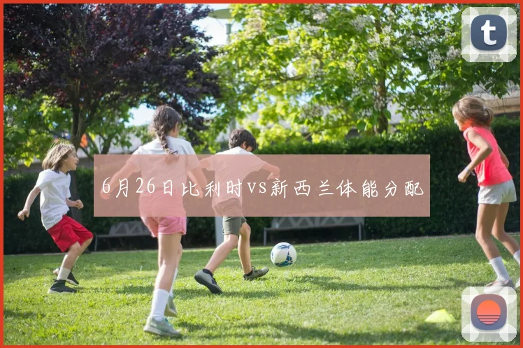 6月26日比利时vs新西兰体能分配
