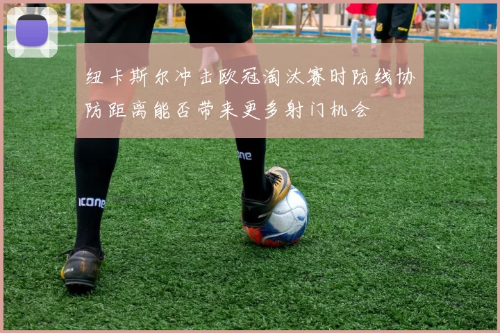 纽卡斯尔冲击欧冠淘汰赛时防线协防距离能否带来更多射门机会
