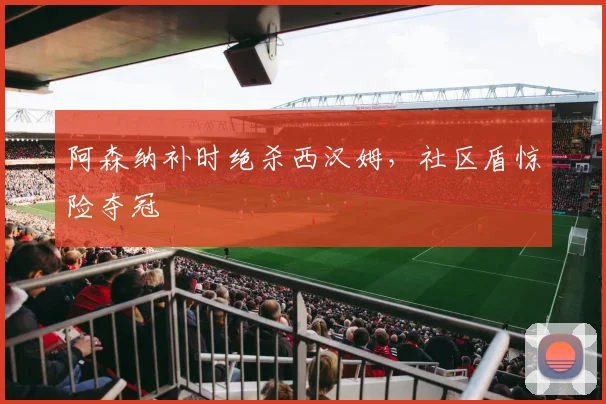 阿森纳补时绝杀西汉姆，社区盾惊险夺冠