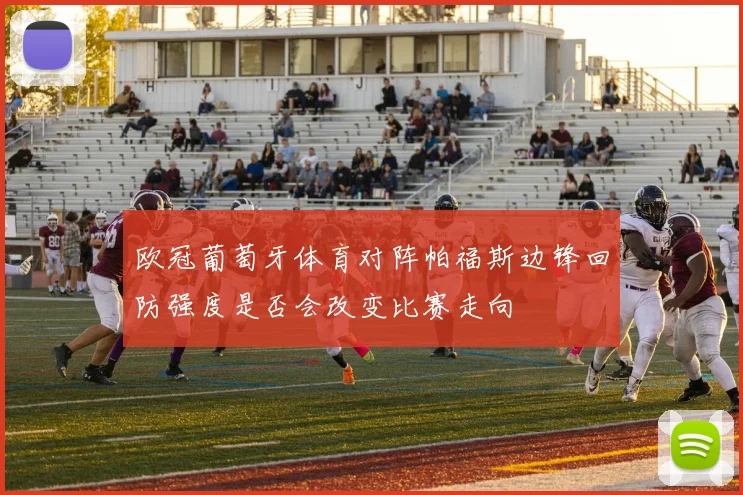 欧冠葡萄牙体育对阵帕福斯边锋回防强度是否会改变比赛走向