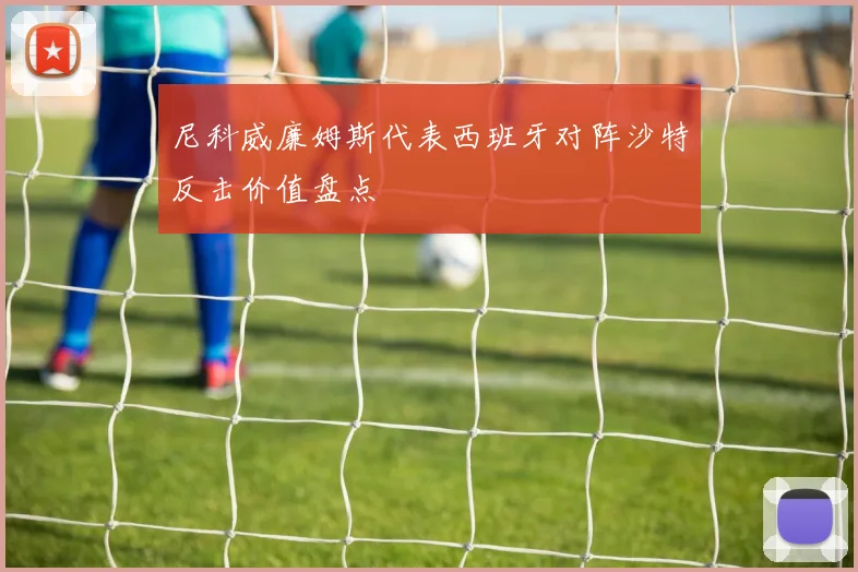 尼科威廉姆斯代表西班牙对阵沙特反击价值盘点