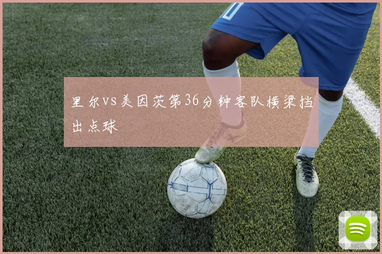 里尔vs美因茨第36分钟客队横梁挡出点球