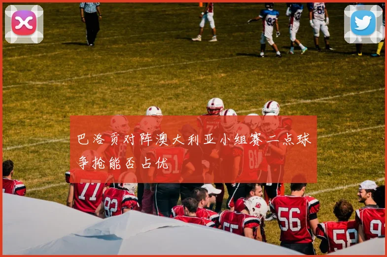 巴洛贡对阵澳大利亚小组赛二点球争抢能否占优